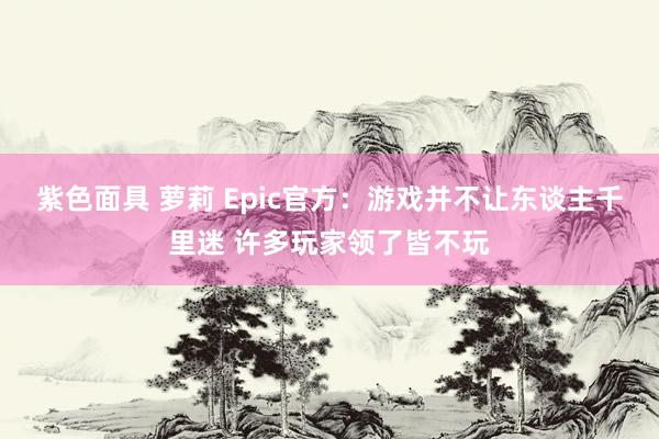 紫色面具 萝莉 Epic官方：游戏并不让东谈主千里迷 许多玩家领了皆不玩