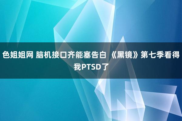 色姐姐网 脑机接口齐能塞告白 《黑镜》第七季看得我PTSD了