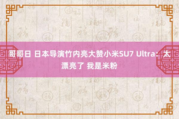 哥哥日 日本导演竹内亮大赞小米SU7 Ultra：太漂亮了 