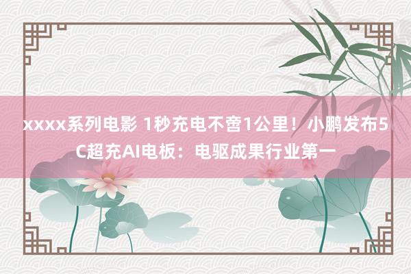 xxxx系列电影 1秒充电不啻1公里！小鹏发布5C超充AI电板：电驱成果行业第一