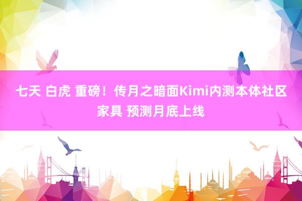 七天 白虎 重磅！传月之暗面Kimi内测本体社区家具 预测月底上线