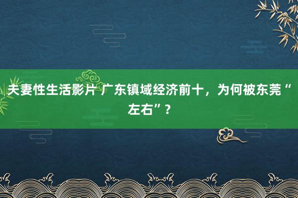 夫妻性生活影片 广东镇域经济前十，为何被东莞“左右”？