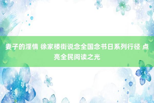 妻子的淫情 徐家楼街说念全国念书日系列行径 点亮全民阅读之光