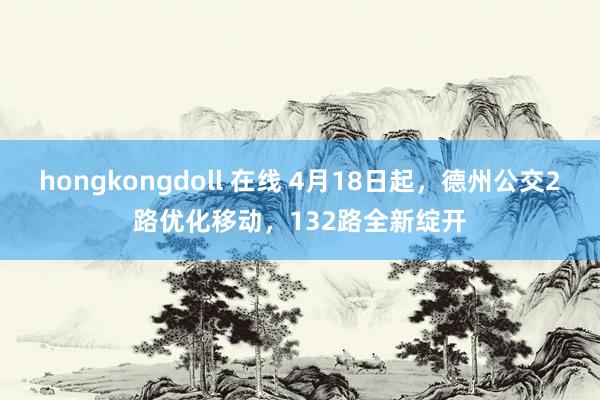 hongkongdoll 在线 4月18日起，德州公交2路优