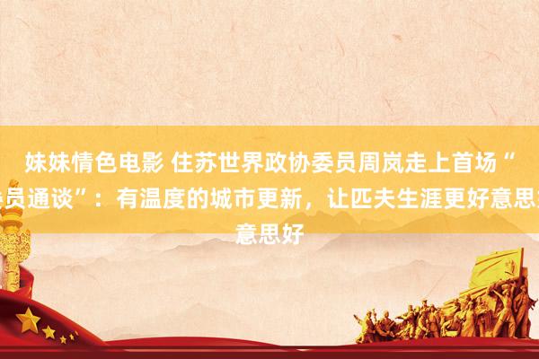 妹妹情色电影 住苏世界政协委员周岚走上首场“委员通谈”：有温度的城市更新，让匹夫生涯更好意思好
