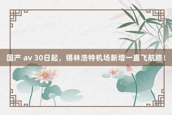 国产 av 30日起，锡林浩特机场新增一直飞航路！