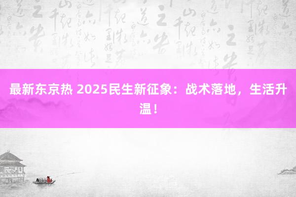 最新东京热 2025民生新征象：战术落地，生活升温！