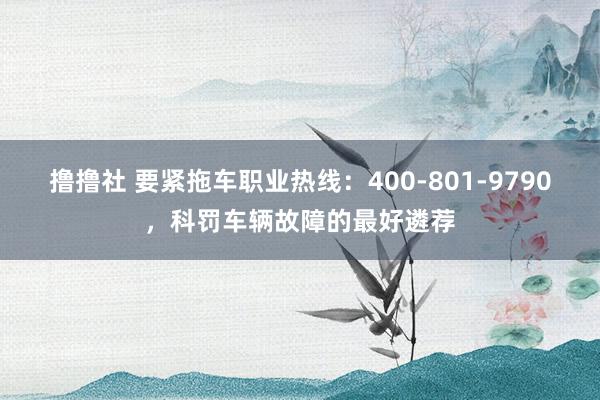 撸撸社 要紧拖车职业热线：400-801-9790，科罚车辆故障的最好遴荐