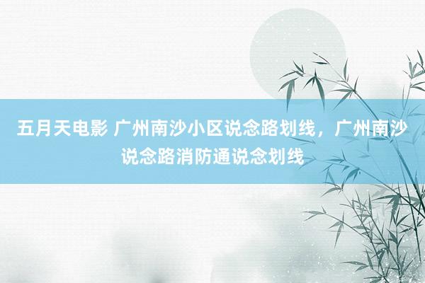 五月天电影 广州南沙小区说念路划线，广州南沙说念路消防通说念划线