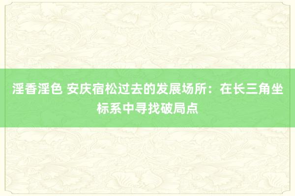 淫香淫色 安庆宿松过去的发展场所：在长三角坐标系中寻找破局点