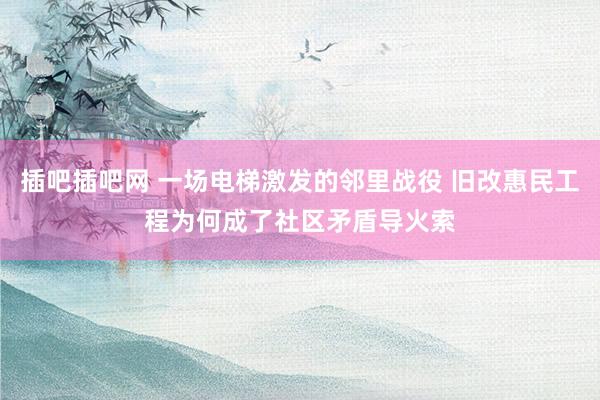 插吧插吧网 一场电梯激发的邻里战役 旧改惠民工程为何成了社区矛盾导火索