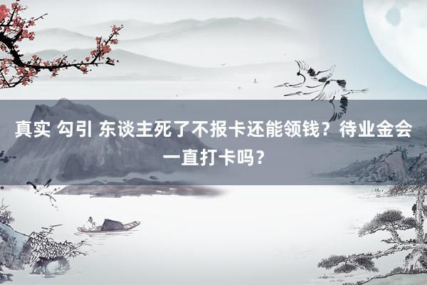真实 勾引 东谈主死了不报卡还能领钱？待业金会一直打卡吗？