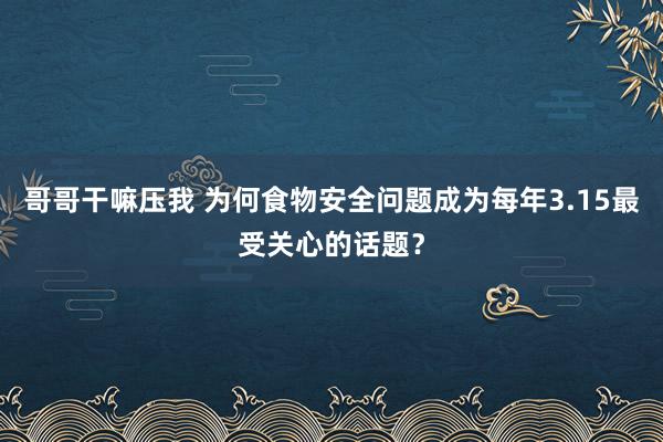 哥哥干嘛压我 为何食物安全问题成为每年3.15最受关心的话题？