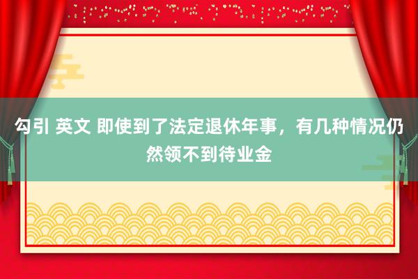 勾引 英文 即使到了法定退休年事，有几种情况仍然领不到待业金
