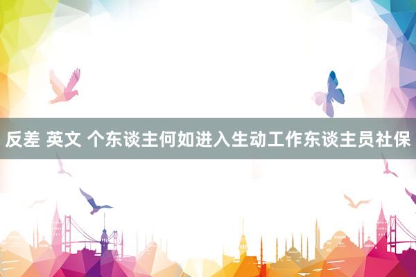 反差 英文 个东谈主何如进入生动工作东谈主员社保