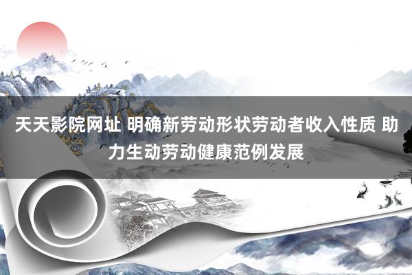 天天影院网址 明确新劳动形状劳动者收入性质 助力生动劳动健康范例发展