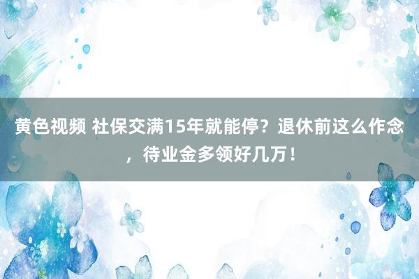 黄色视频 社保交满15年就能停？退休前这么作念，待业金多领好几万！