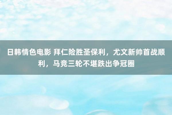 日韩情色电影 拜仁险胜圣保利，尤文新帅首战顺利，马竞三轮不堪