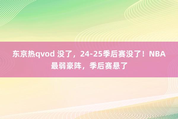 东京热qvod 没了，24-25季后赛没了！NBA最弱豪阵，季后赛悬了