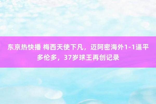 东京热快播 梅西天使下凡，迈阿密海外1-1逼平多伦多，37岁球王再创记录