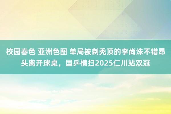 校园春色 亚洲色图 单局被剃秃顶的李尚洙不错昂头离开球桌，国