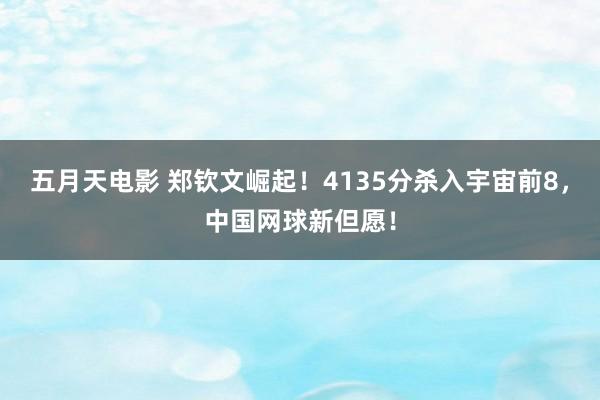 五月天电影 郑钦文崛起！4135分杀入宇宙前8，中国网球新但愿！