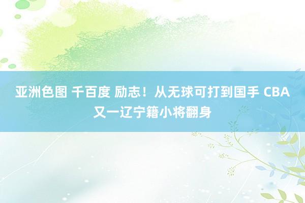 亚洲色图 千百度 励志！从无球可打到国手 CBA又一辽宁籍小