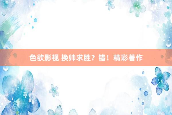色欲影视 换帅求胜？错！精彩著作