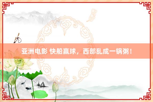 亚洲电影 快船赢球，西部乱成一锅粥！