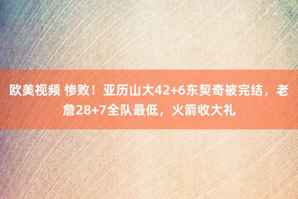 欧美视频 惨败！亚历山大42+6东契奇被完结，老詹28+7全