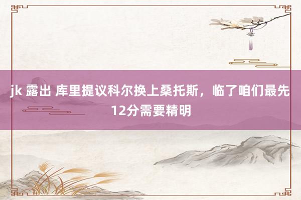 jk 露出 库里提议科尔换上桑托斯，临了咱们最先12分需要精