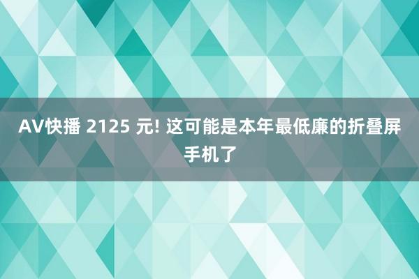 AV快播 2125 元! 这可能是本年最低廉的折叠屏手机了