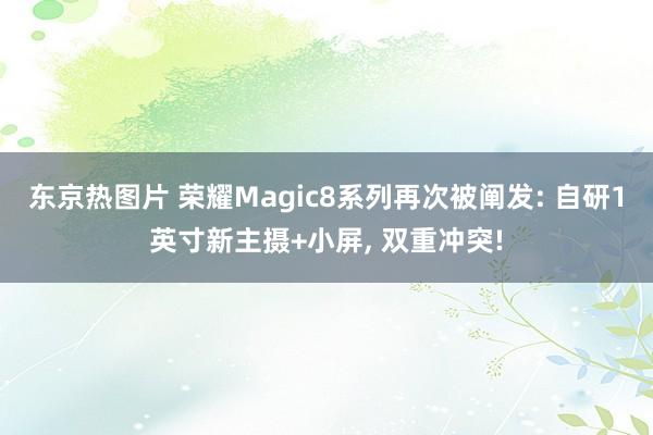 东京热图片 荣耀Magic8系列再次被阐发: 自研1英寸新主摄+小屏, 双重冲突!