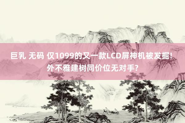 巨乳 无码 仅1099的又一款LCD屏神机被发掘! 外不雅建树同价位无对手?