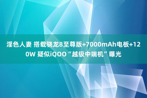 淫色人妻 搭载骁龙8至尊版+7000mAh电板+120W 疑
