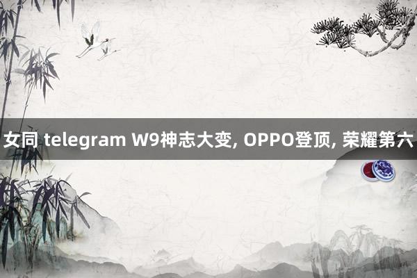 女同 telegram W9神志大变, OPPO登顶, 荣耀第六