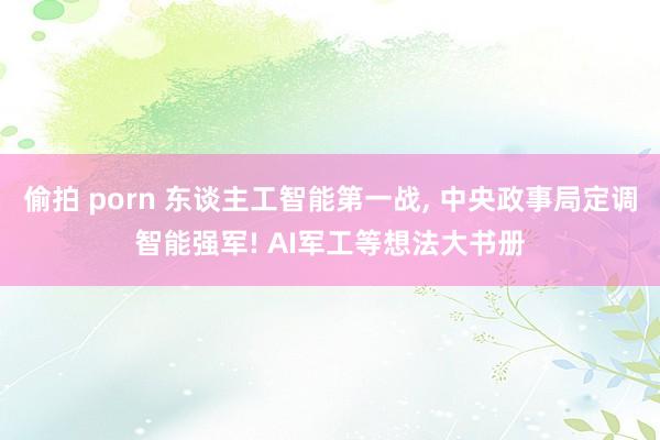 偷拍 porn 东谈主工智能第一战, 中央政事局定调智能强军! AI军工等想法大书册
