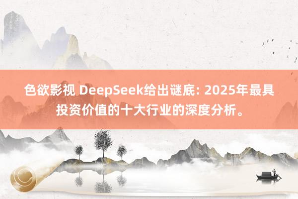 色欲影视 DeepSeek给出谜底: 2025年最具投资价值