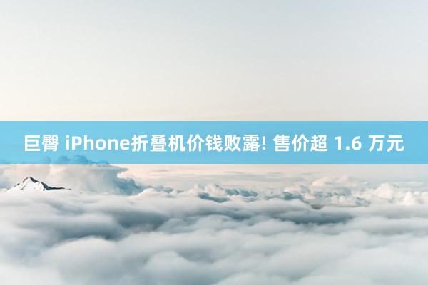 巨臀 iPhone折叠机价钱败露! 售价超 1.6 万元