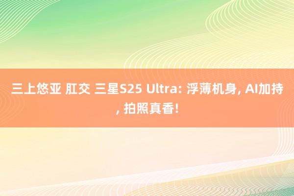三上悠亚 肛交 三星S25 Ultra: 浮薄机身, AI加持, 拍照真香!