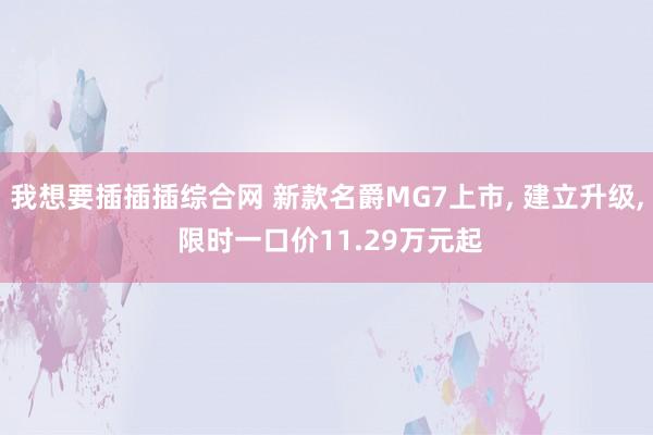 我想要插插插综合网 新款名爵MG7上市, 建立升级, 限时一口价11.29万元起