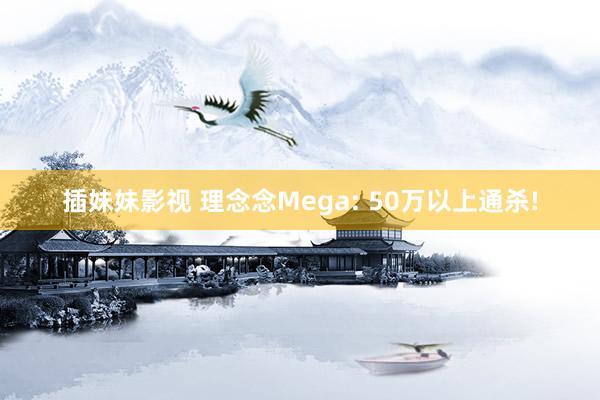 插妹妹影视 理念念Mega: 50万以上通杀!