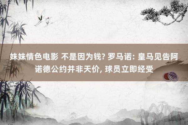 妹妹情色电影 不是因为钱? 罗马诺: 皇马见告阿诺德公约并非天价, 球员立即经受