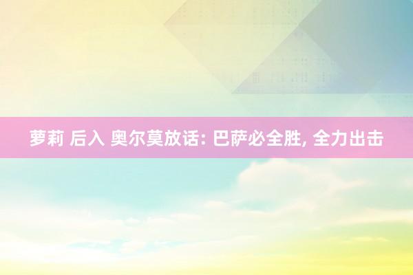 萝莉 后入 奥尔莫放话: 巴萨必全胜, 全力出击