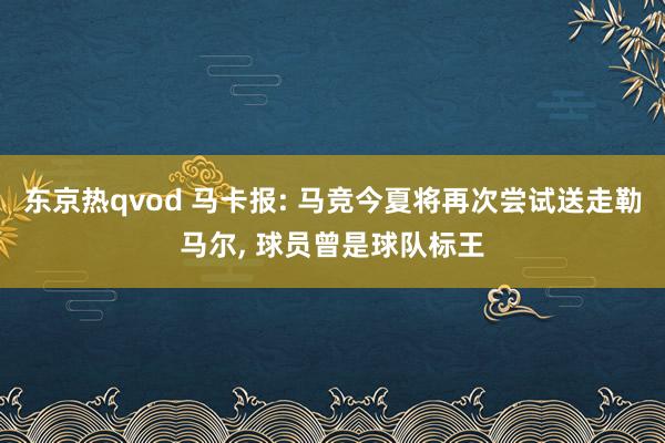 东京热qvod 马卡报: 马竞今夏将再次尝试送走勒马尔, 球
