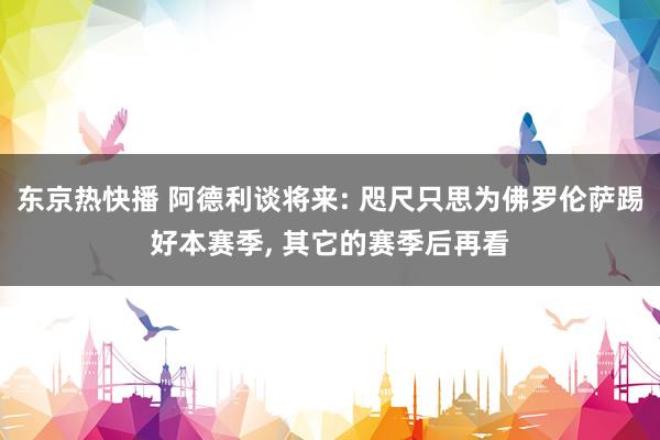 东京热快播 阿德利谈将来: 咫尺只思为佛罗伦萨踢好本赛季, 其它的赛季后再看