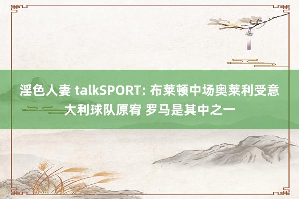 淫色人妻 talkSPORT: 布莱顿中场奥莱利受意大利球队