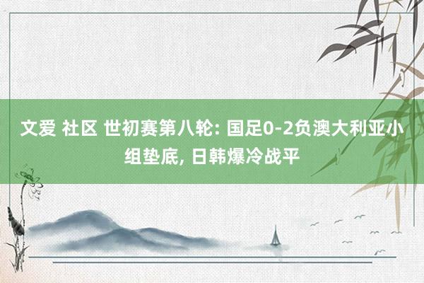 文爱 社区 世初赛第八轮: 国足0-2负澳大利亚小组垫底, 