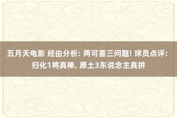 五月天电影 经由分析: 两可喜三问题! 球员点评: 归化1将真棒, 原土3东说念主真拼