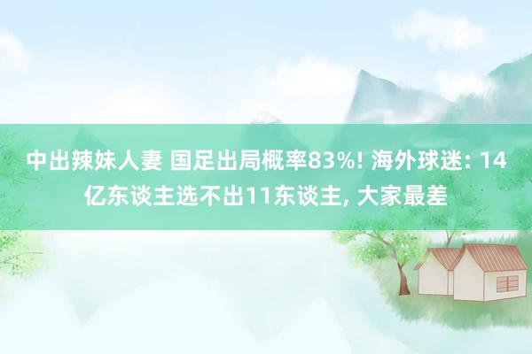 中出辣妹人妻 国足出局概率83%! 海外球迷: 14亿东谈主选不出11东谈主, 大家最差